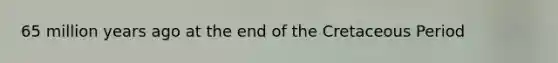 65 million years ago at the end of the Cretaceous Period