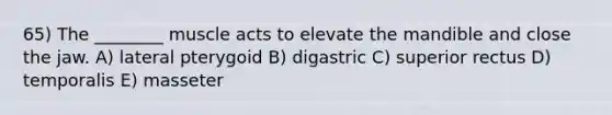 65) The ________ muscle acts to elevate the mandible and close the jaw. A) lateral pterygoid B) digastric C) superior rectus D) temporalis E) masseter