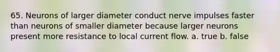 65. Neurons of larger diameter conduct nerve impulses faster than neurons of smaller diameter because larger neurons present more resistance to local current flow. a. true b. false