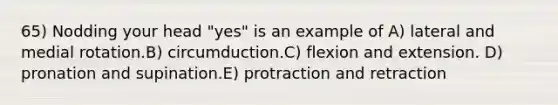 65) Nodding your head "yes" is an example of A) lateral and medial rotation.B) circumduction.C) flexion and extension. D) pronation and supination.E) protraction and retraction