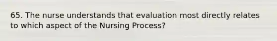 65. The nurse understands that evaluation most directly relates to which aspect of the Nursing Process?