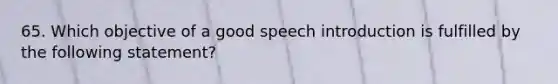 65. Which objective of a good speech introduction is fulfilled by the following statement?