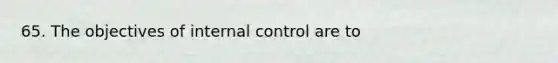 65. The objectives of internal control are to