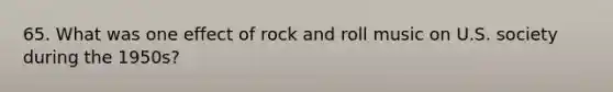 65. What was one effect of rock and roll music on U.S. society during the 1950s?