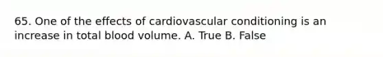 65. One of the effects of cardiovascular conditioning is an increase in total blood volume. A. True B. False