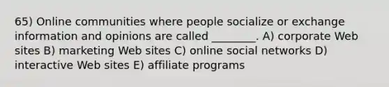 65) Online communities where people socialize or exchange information and opinions are called ________. A) corporate Web sites B) marketing Web sites C) online social networks D) interactive Web sites E) affiliate programs