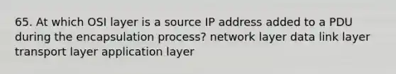 65. At which OSI layer is a source IP address added to a PDU during the encapsulation process? network layer data link layer transport layer application layer