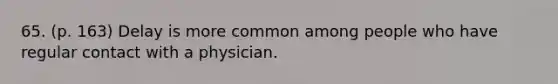 65. (p. 163) Delay is more common among people who have regular contact with a physician.