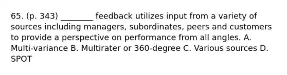 65. (p. 343) ________ feedback utilizes input from a variety of sources including managers, subordinates, peers and customers to provide a perspective on performance from all angles. A. Multi-variance B. Multirater or 360-degree C. Various sources D. SPOT