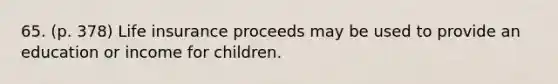 65. (p. 378) Life insurance proceeds may be used to provide an education or income for children.