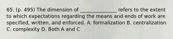 65. (p. 495) The dimension of _______________ refers to the extent to which expectations regarding the means and ends of work are specified, written, and enforced. A. formalization B. centralization C. complexity D. Both A and C