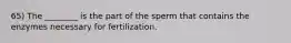 65) The ________ is the part of the sperm that contains the enzymes necessary for fertilization.