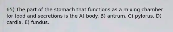 65) The part of <a href='https://www.questionai.com/knowledge/kLccSGjkt8-the-stomach' class='anchor-knowledge'>the stomach</a> that functions as a mixing chamber for food and secretions is the A) body. B) antrum. C) pylorus. D) cardia. E) fundus.