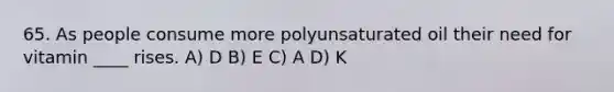 65. As people consume more polyunsaturated oil their need for vitamin ____ rises. A) D B) E C) A D) K