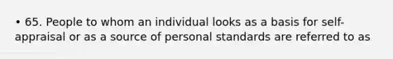 • 65. People to whom an individual looks as a basis for self-appraisal or as a source of personal standards are referred to as