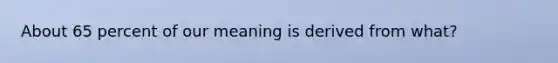 About 65 percent of our meaning is derived from what?