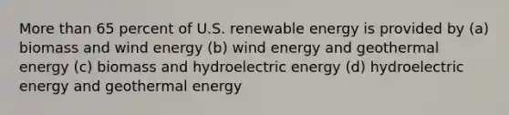 More than 65 percent of U.S. renewable energy is provided by (a) biomass and wind energy (b) wind energy and geothermal energy (c) biomass and hydroelectric energy (d) hydroelectric energy and geothermal energy