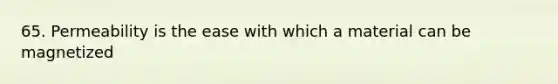 65. Permeability is the ease with which a material can be magnetized