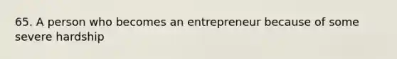 65. A person who becomes an entrepreneur because of some severe hardship