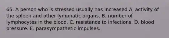 65. A person who is stressed usually has increased A. activity of the spleen and other lymphatic organs. B. number of lymphocytes in the blood. C. resistance to infections. D. blood pressure. E. parasympathetic impulses.