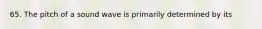 65. The pitch of a sound wave is primarily determined by its