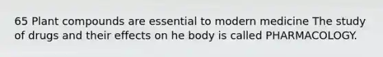 65 Plant compounds are essential to modern medicine The study of drugs and their effects on he body is called PHARMACOLOGY.