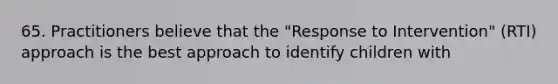 65. Practitioners believe that the "Response to Intervention" (RTI) approach is the best approach to identify children with