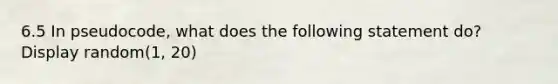 6.5 In pseudocode, what does the following statement do? Display random(1, 20)