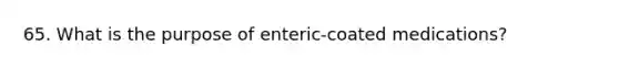 65. What is the purpose of enteric-coated medications?