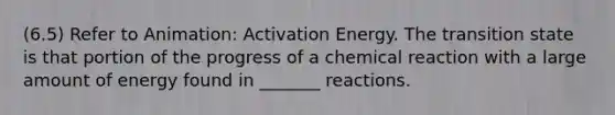 (6.5) Refer to Animation: Activation Energy. The transition state is that portion of the progress of a chemical reaction with a large amount of energy found in _______ reactions.