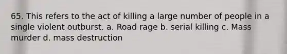 65. This refers to the act of killing a large number of people in a single violent outburst. a. Road rage b. serial killing c. Mass murder d. mass destruction