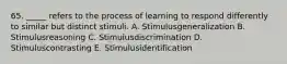 65. _____ refers to the process of learning to respond differently to similar but distinct stimuli. A. Stimulusgeneralization B. Stimulusreasoning C. Stimulusdiscrimination D. Stimuluscontrasting E. Stimulusidentification