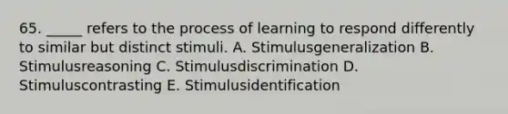 65. _____ refers to the process of learning to respond differently to similar but distinct stimuli. A. Stimulusgeneralization B. Stimulusreasoning C. Stimulusdiscrimination D. Stimuluscontrasting E. Stimulusidentification