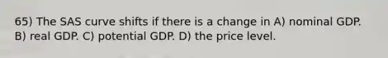 65) The SAS curve shifts if there is a change in A) nominal GDP. B) real GDP. C) potential GDP. D) the price level.