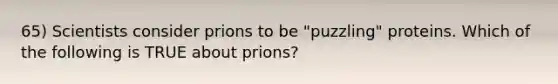 65) Scientists consider prions to be "puzzling" proteins. Which of the following is TRUE about prions?