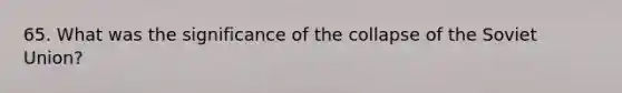 65. What was the significance of the collapse of the Soviet Union?