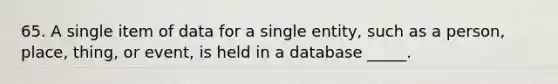 65. A single item of data for a single entity, such as a person, place, thing, or event, is held in a database _____.