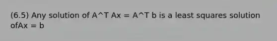 (6.5) Any solution of A^T Ax = A^T b is a least squares solution ofAx = b