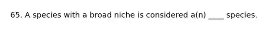 65. A species with a broad niche is considered a(n) ____ species.