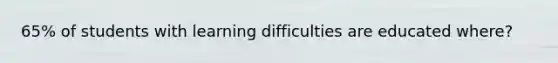 65% of students with learning difficulties are educated where?
