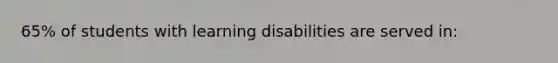 65% of students with learning disabilities are served in: