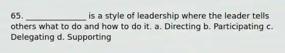 65. _______________ is a style of leadership where the leader tells others what to do and how to do it. a. Directing b. Participating c. Delegating d. Supporting