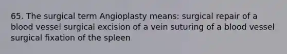 65. The surgical term Angioplasty means: surgical repair of a blood vessel surgical excision of a vein suturing of a blood vessel surgical fixation of the spleen