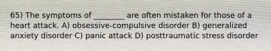 65) The symptoms of ________ are often mistaken for those of a heart attack. A) obsessive-compulsive disorder B) generalized anxiety disorder C) panic attack D) posttraumatic stress disorder