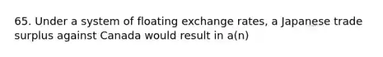 65. Under a system of floating exchange rates, a Japanese trade surplus against Canada would result in a(n)