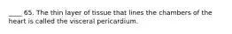 ____ 65. The thin layer of tissue that lines the chambers of the heart is called the visceral pericardium.