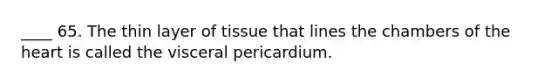 ____ 65. The thin layer of tissue that lines the chambers of the heart is called the visceral pericardium.