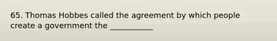 65. Thomas Hobbes called the agreement by which people create a government the ___________