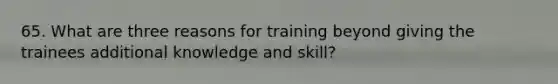 65. What are three reasons for training beyond giving the trainees additional knowledge and skill?