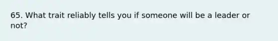 65. What trait reliably tells you if someone will be a leader or not?